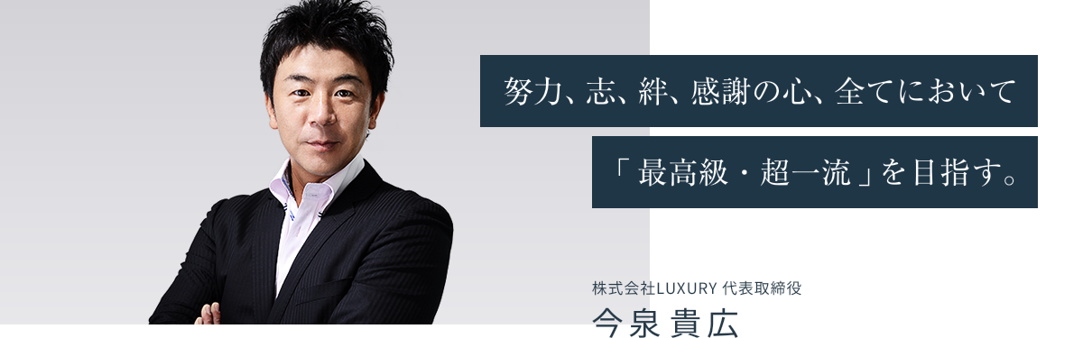 努力、志、絆、感謝の心、全てにおいて「最高級・超一流」を目指す。株式会社LUXURY 代表取締役 今泉貴広