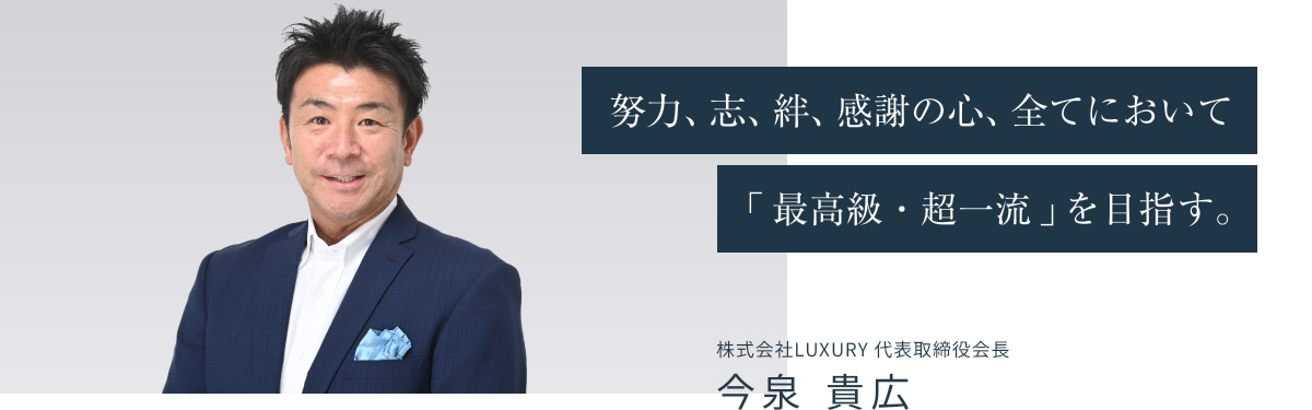 努力、志、絆、感謝の心、全てにおいて「最高級・超一流」を目指す。株式会社LUXURY 代表取締役 今泉貴広