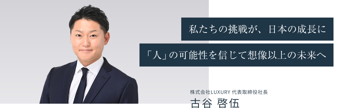 私たちの挑戦が、日本の成長に「人」の可能性を信じて想像以上の未来へ 株式会社LUXURY 代表取締役社長 古谷 啓吾