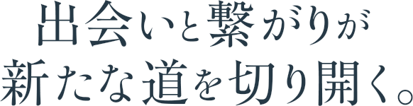 出会いと繋がりが、新たな道を切り開く。