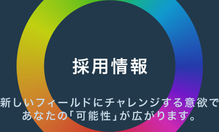 採用情報についてはこちらをタップしてください。新しいフィールドにチャレンジする意欲であなたの「可能性」が広がります。